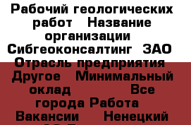 Рабочий геологических работ › Название организации ­ Сибгеоконсалтинг, ЗАО › Отрасль предприятия ­ Другое › Минимальный оклад ­ 65 000 - Все города Работа » Вакансии   . Ненецкий АО,Топседа п.